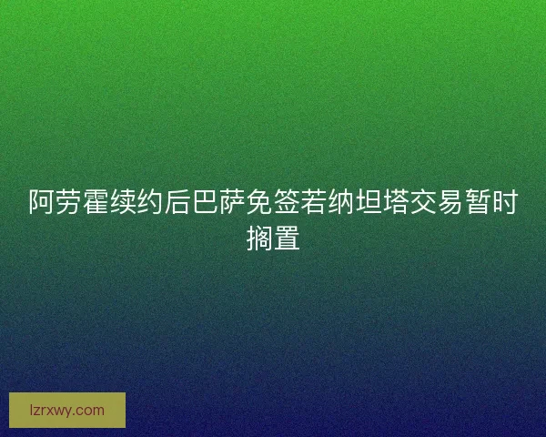 阿劳霍续约后巴萨免签若纳坦塔交易暂时搁置