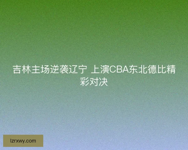吉林主场逆袭辽宁 上演CBA东北德比精彩对决