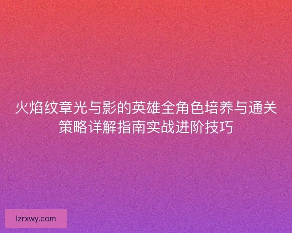 火焰纹章光与影的英雄全角色培养与通关策略详解指南实战进阶技巧
