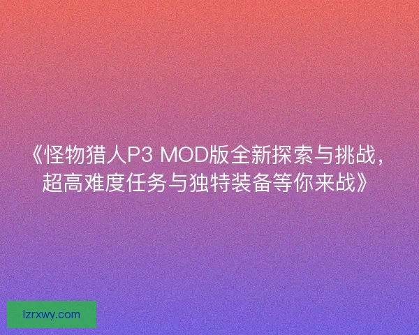 《怪物猎人P3 MOD版全新探索与挑战，超高难度任务与独特装备等你来战》