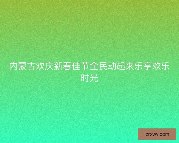 内蒙古欢庆新春佳节全民动起来乐享欢乐时光
