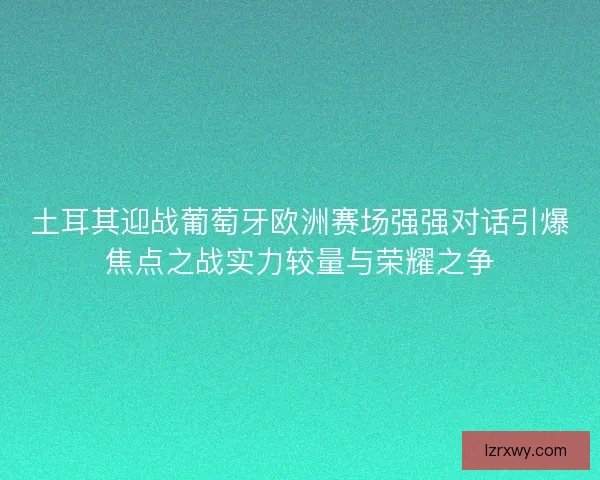 土耳其迎战葡萄牙欧洲赛场强强对话引爆焦点之战实力较量与荣耀之争