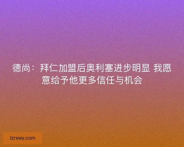 德尚：拜仁加盟后奥利塞进步明显 我愿意给予他更多信任与机会