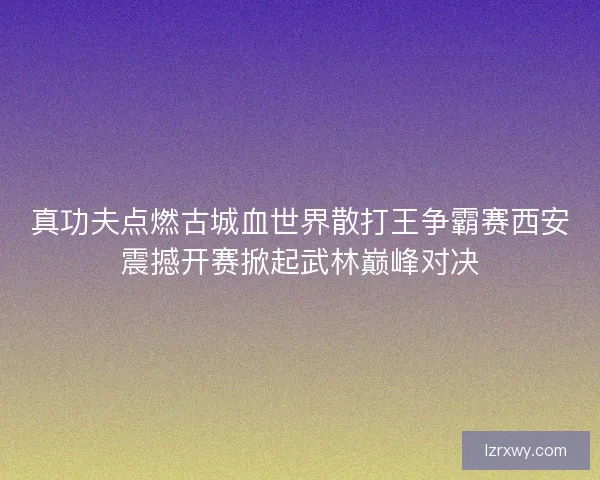 真功夫点燃古城血世界散打王争霸赛西安震撼开赛掀起武林巅峰对决