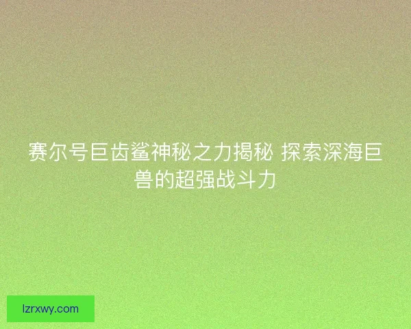 赛尔号巨齿鲨神秘之力揭秘 探索深海巨兽的超强战斗力